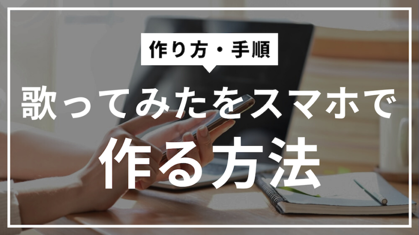歌ってみたのスマホでの作り方！注意点や著作権についても解説